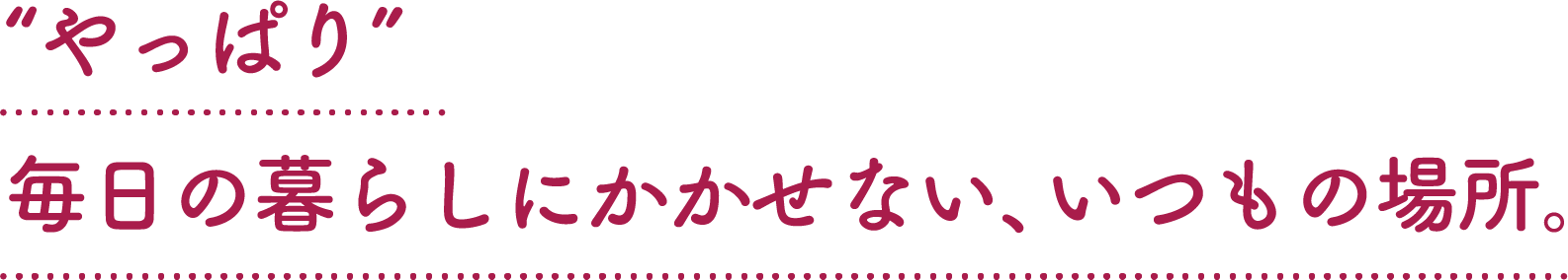 ”やっぱり”毎日の暮らしにかかせない、いつもの場所。