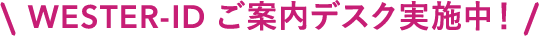 WESTER-ID ご案内デスク実施中！