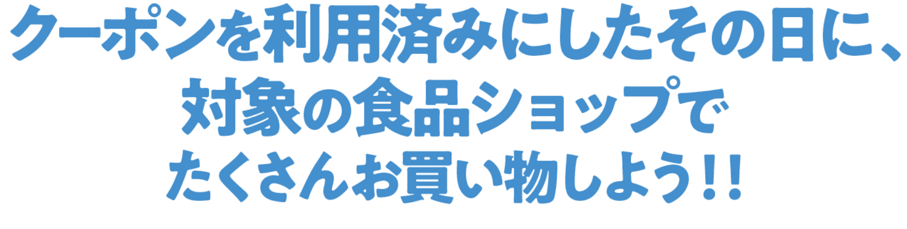 クーポンを利用済みにしたその日に、対象の食品ショップでたくさんお買い物しよう！！